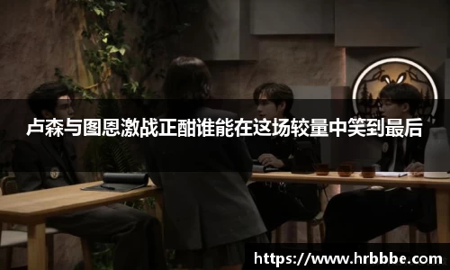 卢森与图恩激战正酣谁能在这场较量中笑到最后